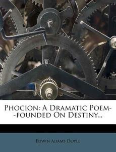 Phocion: A Dramatic Poem--Founded on Destiny... di Edwin Adams Doyle edito da Nabu Press