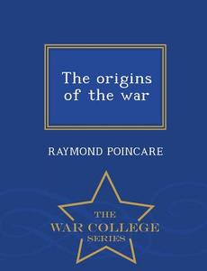 The Origins Of The War - War College Series di Raymond Poincare edito da War College Series