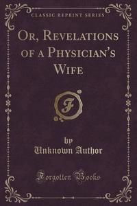 Or, Revelations Of A Physician's Wife (classic Reprint) di Unknown Author edito da Forgotten Books