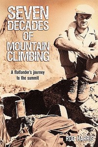 Seven Decades of Mountain Climbing: A Flatlander's Journey to the Summit di Rod Harris edito da Createspace