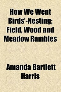 How We Went Birds'-nesting; Field, Wood And Meadow Rambles di Amanda Bartlett Harris edito da General Books Llc
