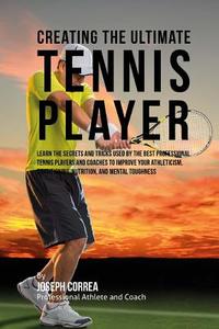 Creating the Ultimate Tennis Player: Learn the Secrets and Tricks Used by the Best Professional Tennis Players and Coaches to Improve Your Athleticism di Correa (Professional Athlete and Coach) edito da Createspace