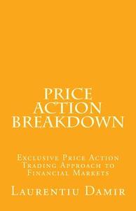 Price Action Breakdown: Exclusive Price Action Trading Approach to Financial Markets di Laurentiu Damir edito da Createspace Independent Publishing Platform