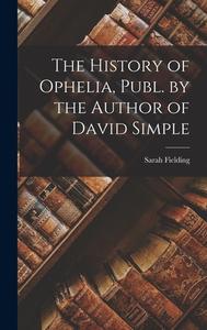 The History of Ophelia, Publ. by the Author of David Simple di Sarah Fielding edito da LEGARE STREET PR