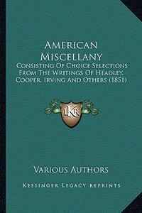 American Miscellany: Consisting of Choice Selections from the Writings of Headleyconsisting of Choice Selections from the Writings of Headl di Various edito da Kessinger Publishing