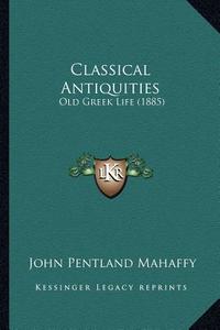 Classical Antiquities: Old Greek Life (1885) di John Pentland Mahaffy edito da Kessinger Publishing
