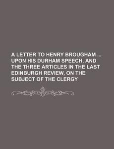 A Letter to Henry Brougham Upon His Durham Speech, and the Three Articles in the Last Edinburgh Review, on the Subject of the Clergy di Books Group edito da Rarebooksclub.com