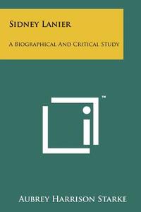 Sidney Lanier: A Biographical and Critical Study di Aubrey Harrison Starke edito da Literary Licensing, LLC