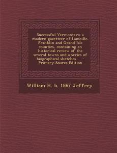 Successful Vermonters; A Modern Gazetteer of Lamoille, Franklin and Grand Isle Counties, Containing an Historical Review of the Several Towns and a Se di William H. B. 1867 Jeffrey edito da Nabu Press