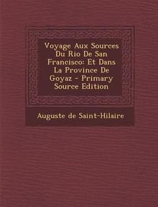 Voyage Aux Sources Du Rio de San Francisco: Et Dans La Province de Goyaz - Primary Source Edition di Auguste De Saint-Hilaire edito da Nabu Press