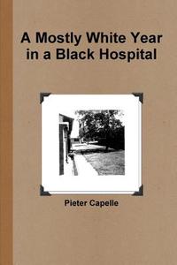 A Mostly White Year in a Black Hospital di Pieter Capelle edito da Lulu.com