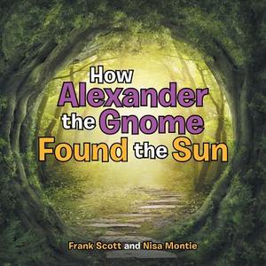 How Alexander the Gnome Found the Sun di Frank Scott, Nisa Montie edito da Balboa Press
