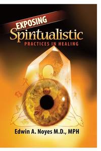 Exposing Spiritualistic Practices In Healing di Mph Edwin Noyes M D edito da Booklocker.com