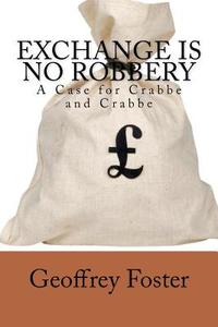Exchange Is No Robbery: A Case for Crabbe and Crabbe di Geoffrey Foster edito da Geoffrey Foster