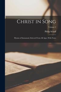 Christ in Song: Hymns of Immanual, Selected From All Ages, With Notes; Volume 2 di Philip Schaff edito da LEGARE STREET PR