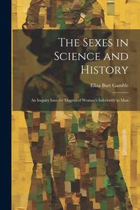 The Sexes in Science and History; an Inquiry Into the Dogma of Woman's Inferiority to Man di Eliza Burt Gamble edito da LEGARE STREET PR