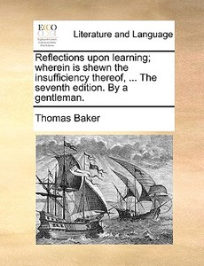 Reflections Upon Learning; Wherein Is Shewn The Insufficiency Thereof, ... The Seventh Edition. By A Gentleman di Thomas Baker edito da Gale Ecco, Print Editions