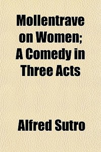Mollentrave On Women; A Comedy In Three di Alfred Sutro edito da General Books