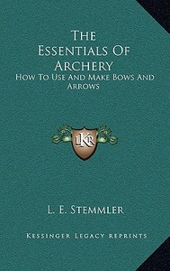 The Essentials of Archery: How to Use and Make Bows and Arrows di L. E. Stemmler edito da Kessinger Publishing