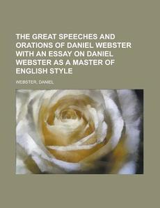 The Great Speeches and Orations of Daniel Webster with an Essay on Daniel Webster as a Master of English Style di Daniel Webster edito da Rarebooksclub.com