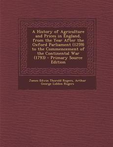 A   History of Agriculture and Prices in England, from the Year After the Oxford Parliament (1259) to the Commencement of the Continental War (1793) - di James Edwin Thorold Rogers, Arthur George Liddon Rogers edito da Nabu Press