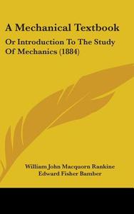A Mechanical Textbook: Or Introduction to the Study of Mechanics (1884) di William John Macquorn Rankine, Edward Fisher Bamber edito da Kessinger Publishing