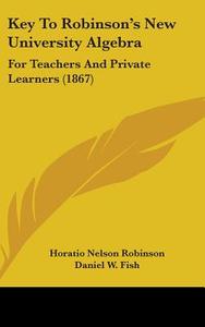 Key To Robinson's New University Algebra di Horatio Nelson Robinson, Daniel W. Fish edito da Kessinger Publishing Co