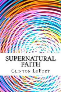 Supernatural Faith: & First Truth di Clinton R. Lefort edito da Createspace
