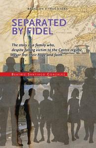 Separated by Fidel: The Story of a Family Who, Despite Falling Victim to the Castro Regime, Never Lost Their Hope and Faith di Beatriz Santiago Gonzalez edito da Createspace