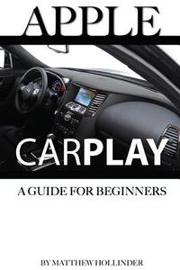 Apple Carplay: A Guide for Beginners di Matthew Hollinder edito da Createspace
