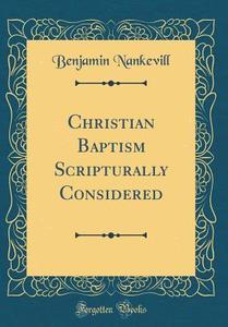 Christian Baptism Scripturally Considered (Classic Reprint) di Benjamin Nankevill edito da Forgotten Books