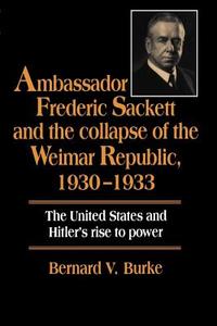 Ambassador Frederic Sackett and the Collapse of the Weimar Republic, 1930 1933 di Bernard V. Burke edito da Cambridge University Press
