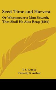 Seed-time And Harvest: Or Whatsoever A Man Soweth, That Shall He Also Reap (1864) di Timothy S. Arthur edito da Kessinger Publishing, Llc
