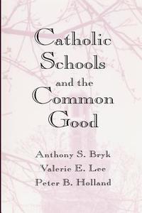 Catholic Schools and the Common Good di Anthony S. Bryk, Valerie E. Lee, Peter B. Holland edito da HARVARD UNIV PR