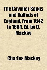 The Cavalier Songs And Ballads Of England, From 1642 To 1684, Ed. By C. Mackay di Charles Mackay edito da General Books Llc