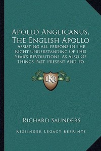 Apollo Anglicanus, the English Apollo: Assisting All Persons in the Right Understanding of This Year's Revolutions, as Also of Things Past, Present an di Richard Saunders edito da Kessinger Publishing
