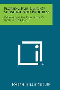 Florida, Fair Land of Sunshine and Progress: 100 Years of the University of Florida, 1853-1953 di Joseph Hillis Miller edito da Literary Licensing, LLC