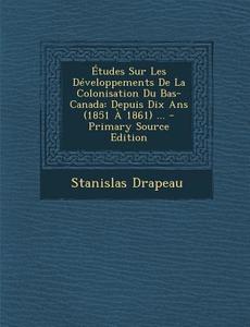 Etudes Sur Les Developpements de La Colonisation Du Bas-Canada: Depuis Dix ANS (1851 a 1861) ... di Stanislas Drapeau edito da Nabu Press