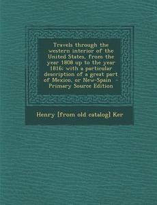 Travels Through the Western Interior of the United States, from the Year 1808 Up to the Year 1816; With a Particular Description of a Great Part of Me di Henry Ker edito da Nabu Press