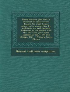 Home Builder's Plan Book; A Collection of Architectural Designs for Small Houses Submitted in Competition by Architects and Architectural Draftsmen in edito da Nabu Press