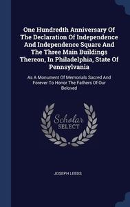 One Hundredth Anniversary Of The Declaration Of Independence And Independence Square And The Three Main Buildings Thereon, In Philadelphia, State Of P di Joseph Leeds edito da Sagwan Press