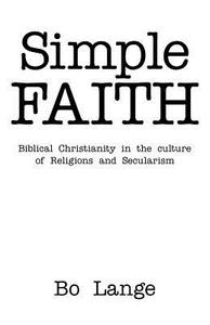 Simple Faith: Biblical Christianity in the Culture of Religions and Secularism di Bo Lange edito da AUTHORHOUSE