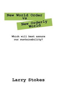 New World Order Vs New Orderly World: Which Will Best Assure Our Sustainability? di Larry Stokes edito da OUTSKIRTS PR