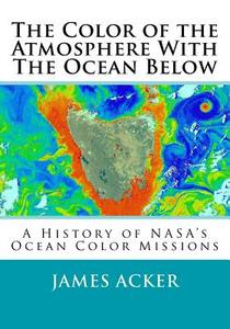 The Color of the Atmosphere with the Ocean Below: A History of NASA's Ocean Color Missions di Dr James G. Acker edito da Createspace