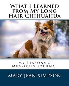 What I Learned from My Long Hair Chihuahua: My Lessons & Memories Journal di Mary Jean Simpson edito da Createspace Independent Publishing Platform