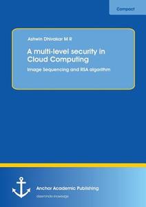 A multi-level security in Cloud Computing: Image Sequencing and RSA algorithm di Ashwin Dhivakar edito da Anchor Academic Publishing