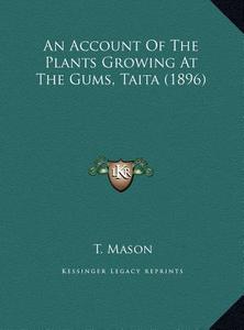 An Account of the Plants Growing at the Gums, Taita (1896) di T. Mason edito da Kessinger Publishing