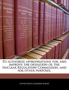 To Authorize Appropriations For, And Improve The Operation Of, The Nuclear Regulatory Commission, And For Other Purposes. edito da Bibliogov
