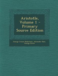 Aristotle, Volume 1 - Primary Source Edition di George Croom Robertson, Alexander Bain, George Grote edito da Nabu Press