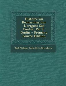 Histoire Ou Recherches Sur L'Origine Des Contes, Par P. Gudin - Primary Source Edition di Paul Philippe Gudin De La Brenellerie edito da Nabu Press